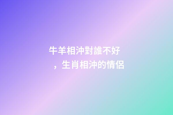 牛羊相沖對誰不好，生肖相沖的情侶